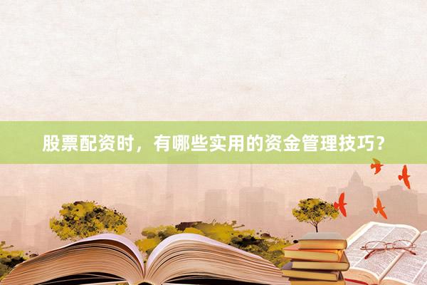 股票配资时，有哪些实用的资金管理技巧？