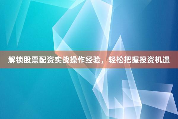 解锁股票配资实战操作经验，轻松把握投资机遇