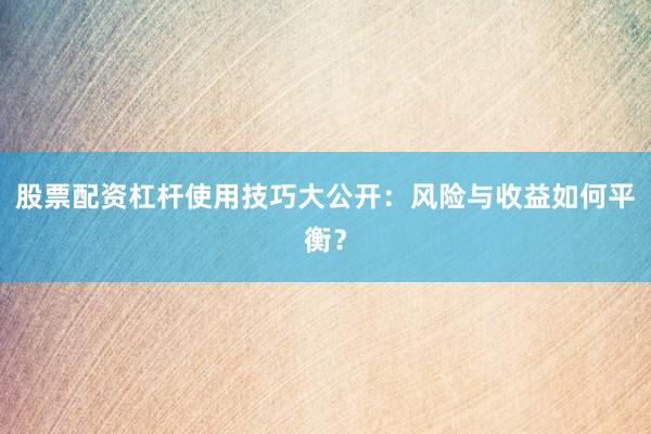 股票配资杠杆使用技巧大公开:风险与收益如何平衡?