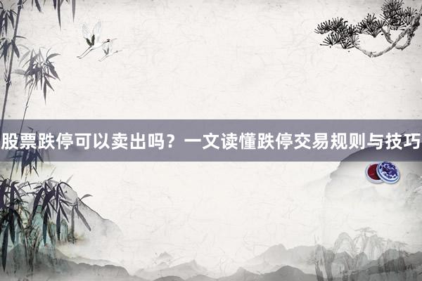 股票跌停可以卖出吗？一文读懂跌停交易规则与技巧