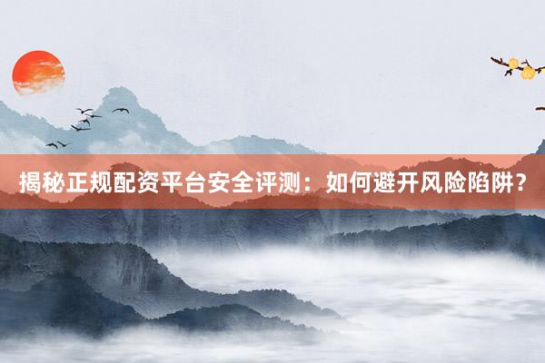 揭秘正规配资平台安全评测：如何避开风险陷阱？