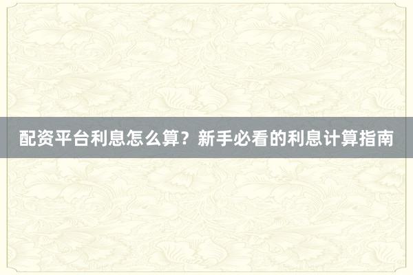 配资平台利息怎么算？新手必看的利息计算指南