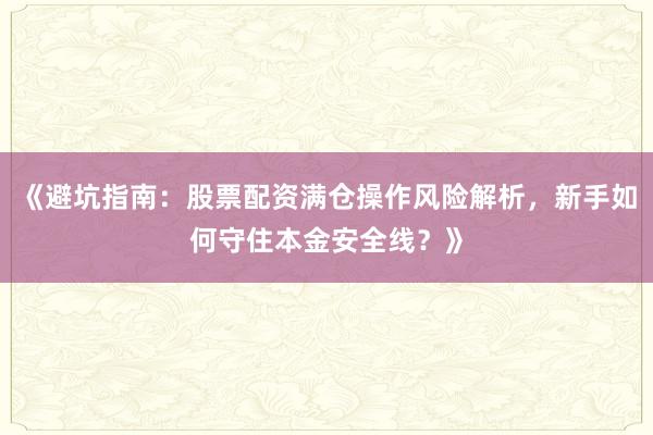 《避坑指南:股票配资满仓操作风险解析,新手如何守住本金安全线?》