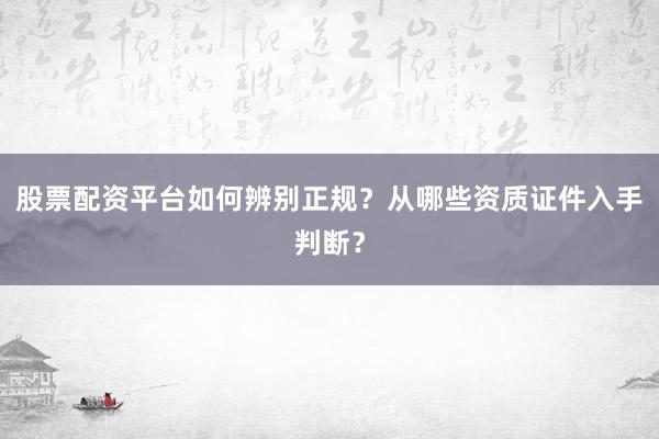 股票配资平台如何辨别正规？从哪些资质证件入手判断？