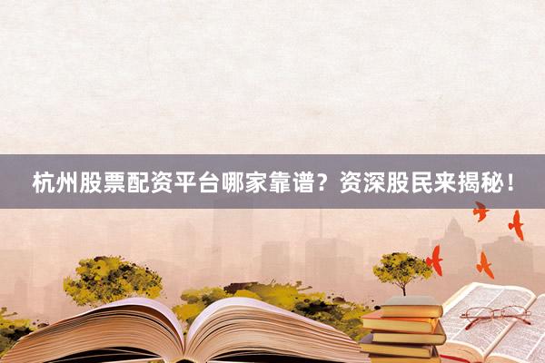 杭州股票配资平台哪家靠谱？资深股民来揭秘！