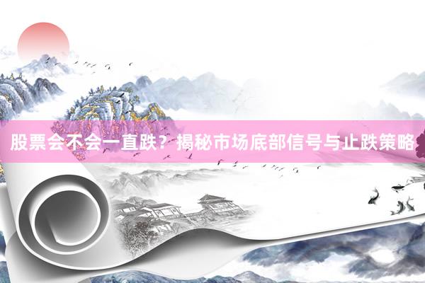 股票会不会一直跌？揭秘市场底部信号与止跌策略