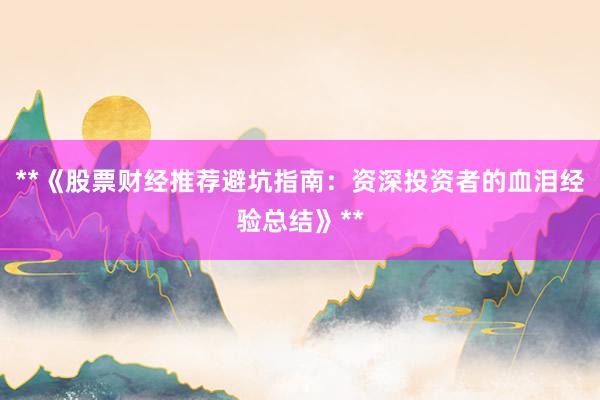 **《股票财经推荐避坑指南:资深投资者的血泪经验总结》**