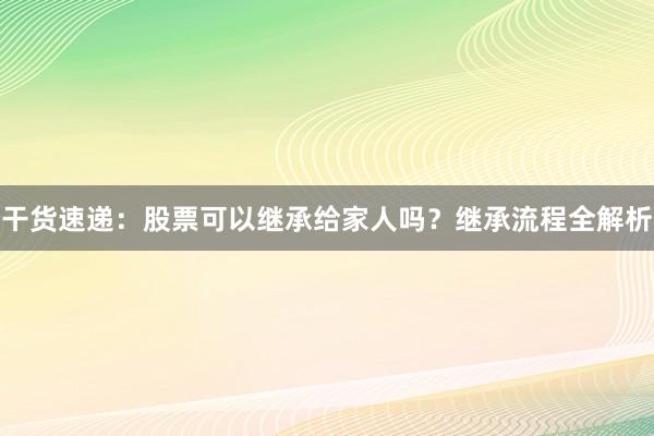 干货速递：股票可以继承给家人吗？继承流程全解析