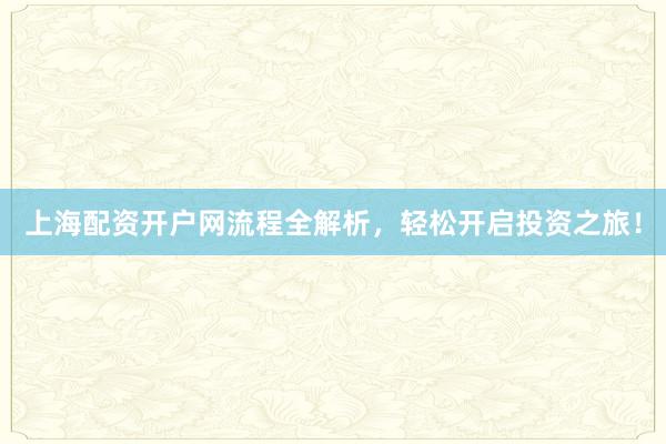 上海配资开户网流程全解析，轻松开启投资之旅！