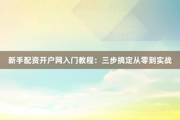 新手配资开户网入门教程：三步搞定从零到实战