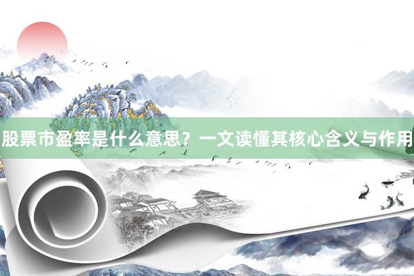 股票市盈率是什么意思?一文读懂其核心含义与作用