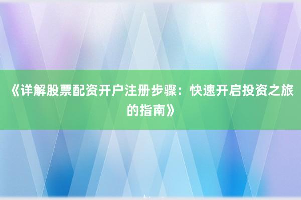 《详解股票配资开户注册步骤：快速开启投资之旅的指南》