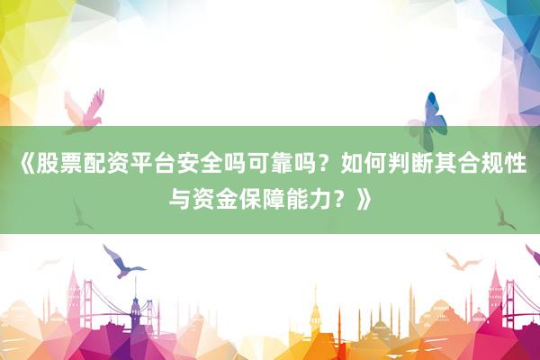 《股票配资平台安全吗可靠吗？如何判断其合规性与资金保障能力？》