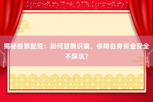 揭秘股票配资:如何慧眼识骗,保障自身资金安全不踩坑?