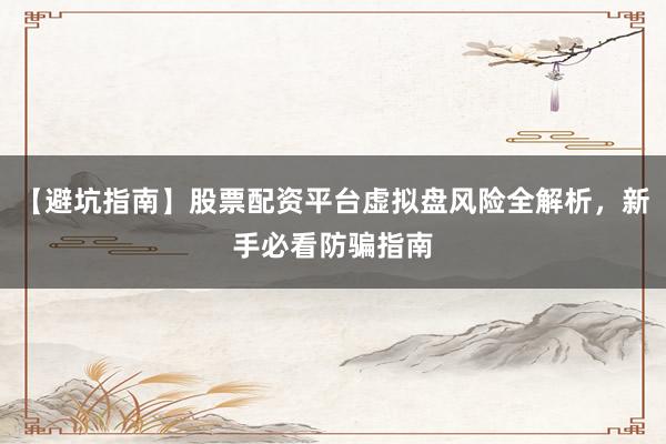 【避坑指南】股票配资平台虚拟盘风险全解析，新手必看防骗指南