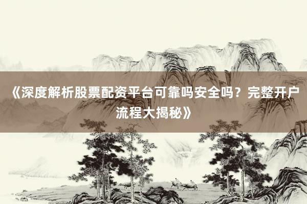 《深度解析股票配资平台可靠吗安全吗？完整开户流程大揭秘》