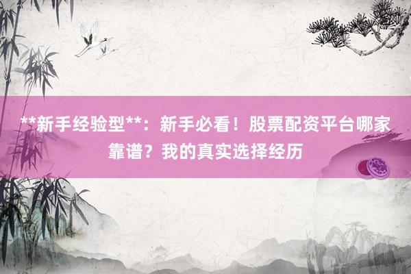 **新手经验型**：新手必看！股票配资平台哪家靠谱？我的真实选择经历