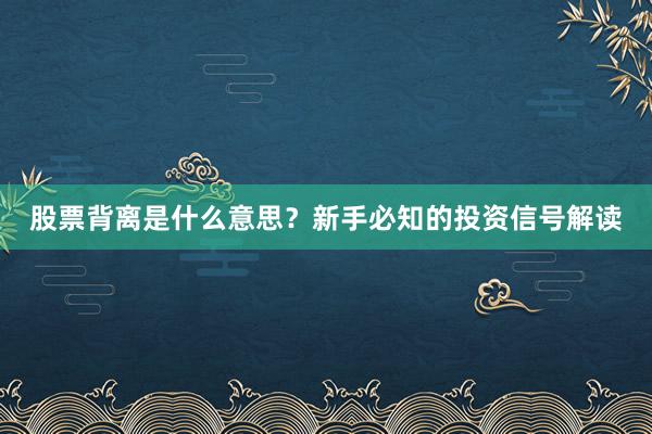 股票背离是什么意思？新手必知的投资信号解读
