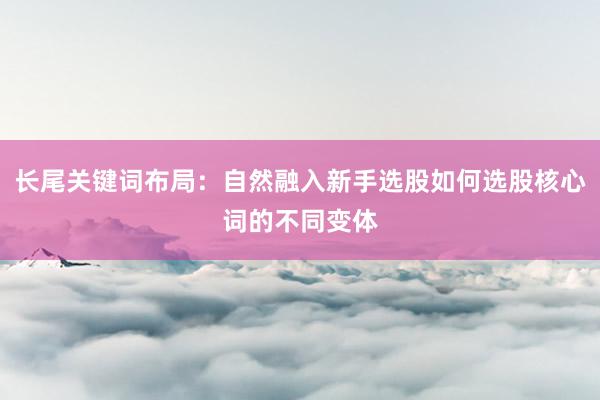 长尾关键词布局：自然融入新手选股如何选股核心词的不同变体