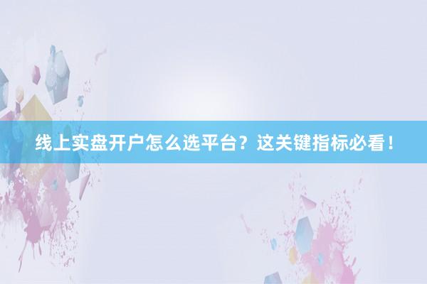 线上实盘开户怎么选平台?这关键指标必看!