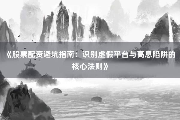 《股票配资避坑指南：识别虚假平台与高息陷阱的核心法则》