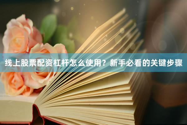 线上股票配资杠杆怎么使用?新手必看的关键步骤