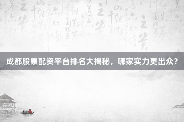 成都股票配资平台排名大揭秘，哪家实力更出众？