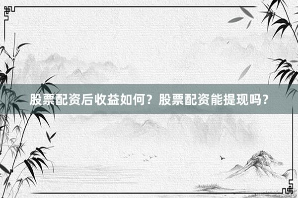 股票配资后收益如何?股票配资能提现吗?