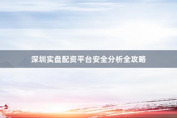深圳实盘配资平台安全分析全攻略
