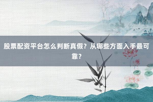 股票配资平台怎么判断真假？从哪些方面入手最可靠？