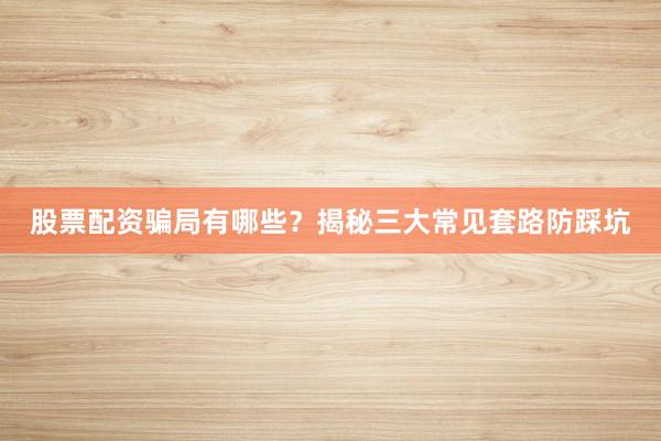 股票配资骗局有哪些？揭秘三大常见套路防踩坑