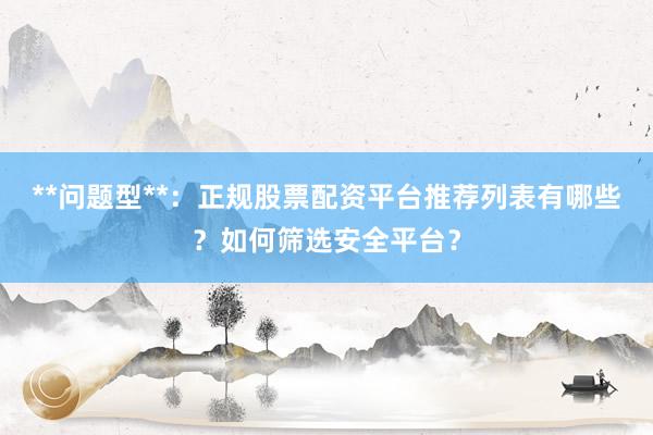**问题型**:正规股票配资平台推荐列表有哪些?如何筛选安全平台?