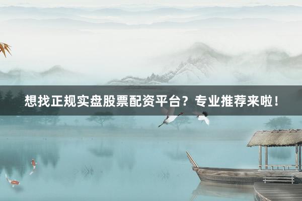 想找正规实盘股票配资平台？专业推荐来啦！