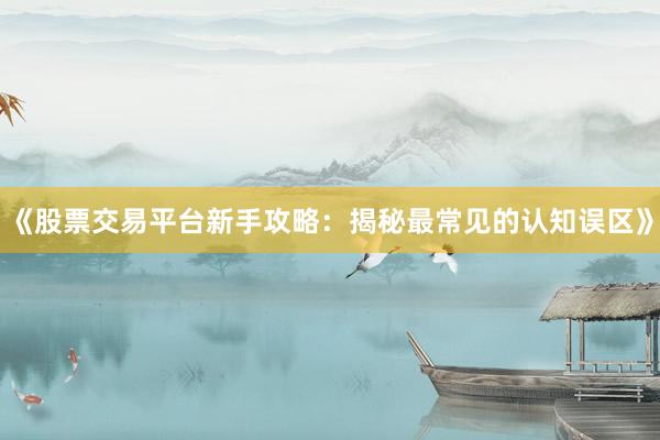 《股票交易平台新手攻略：揭秘最常见的认知误区》