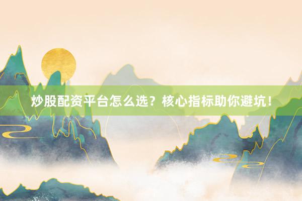 炒股配资平台怎么选？核心指标助你避坑！