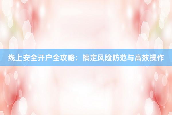 线上安全开户全攻略：搞定风险防范与高效操作