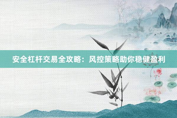 安全杠杆交易全攻略:风控策略助你稳健盈利