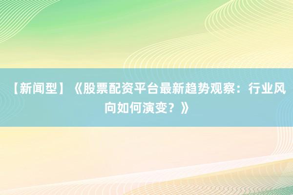 【新闻型】《股票配资平台最新趋势观察：行业风向如何演变？》
