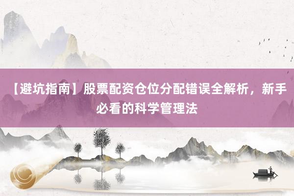 【避坑指南】股票配资仓位分配错误全解析，新手必看的科学管理法