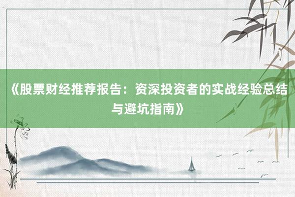 《股票财经推荐报告:资深投资者的实战经验总结与避坑指南》