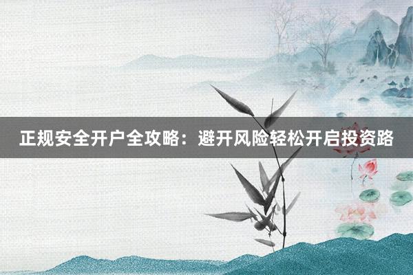 正规安全开户全攻略：避开风险轻松开启投资路