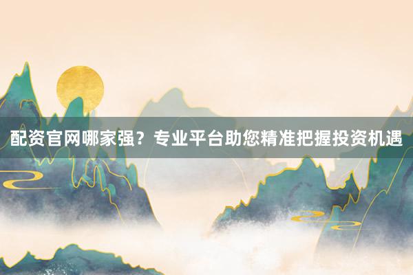 配资官网哪家强?专业平台助您精准把握投资机遇
