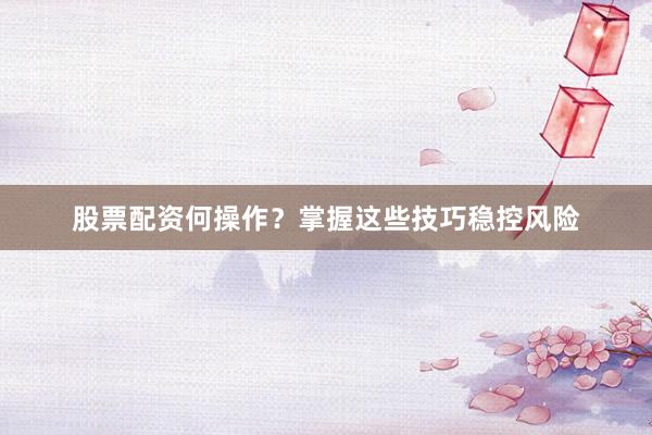 股票配资何操作？掌握这些技巧稳控风险