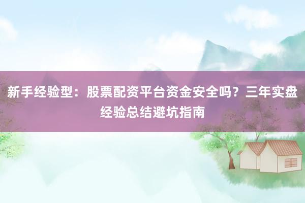 新手经验型：股票配资平台资金安全吗？三年实盘经验总结避坑指南