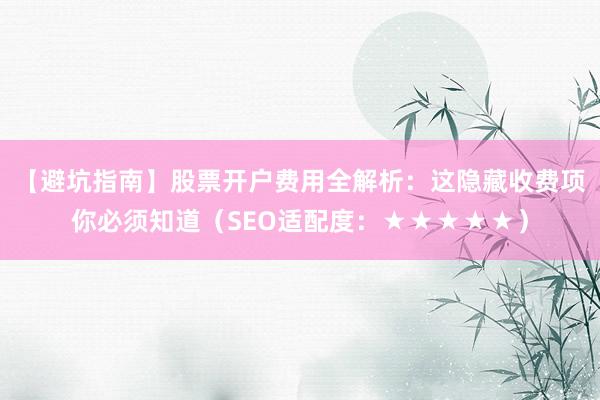 【避坑指南】股票开户费用全解析:这隐藏收费项你必须知道(SEO适配度:★★★★★)
