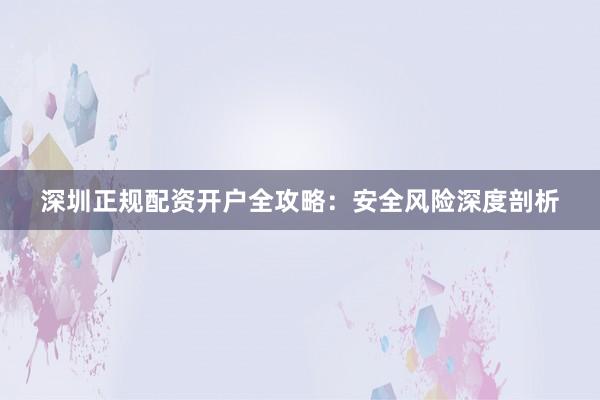 深圳正规配资开户全攻略：安全风险深度剖析