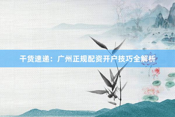 干货速递:广州正规配资开户技巧全解析