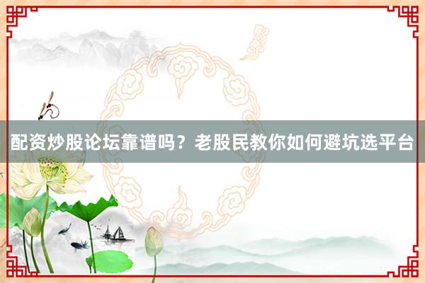 配资炒股论坛靠谱吗？老股民教你如何避坑选平台
