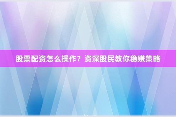 股票配资怎么操作?资深股民教你稳赚策略