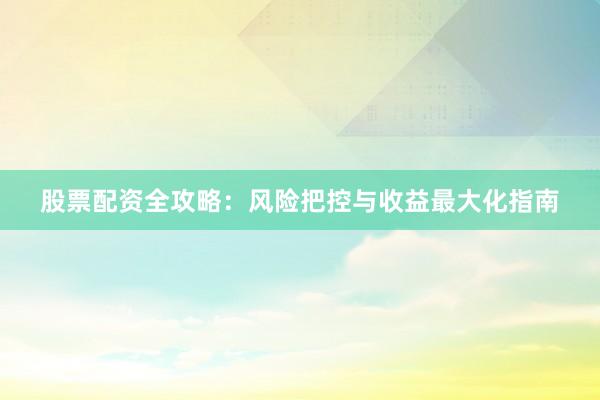 股票配资全攻略：风险把控与收益最大化指南